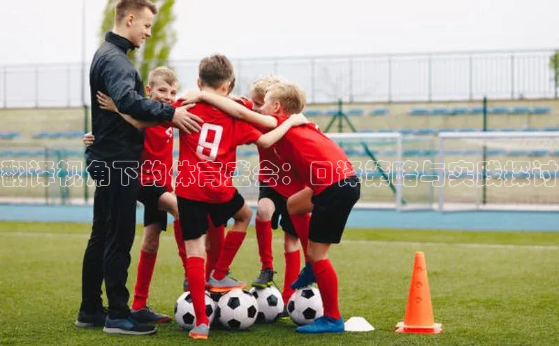 翻译视角下的体育盛会：口译策略与实践探讨